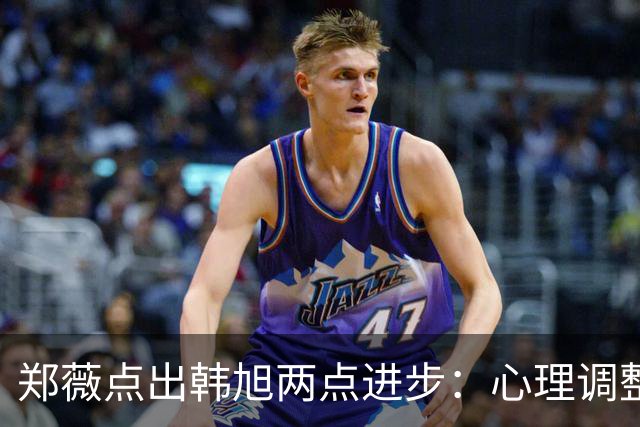 郑薇点出韩旭两点进步：心理调整能力和领导力