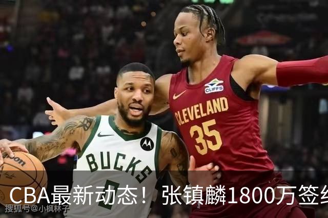 CBA最新动态！张镇麟1800万签约，范子铭离队，加盟劲旅
